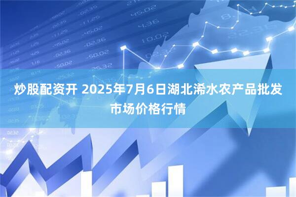 炒股配资开 2025年7月6日湖北浠水农产品批发市场价格行情