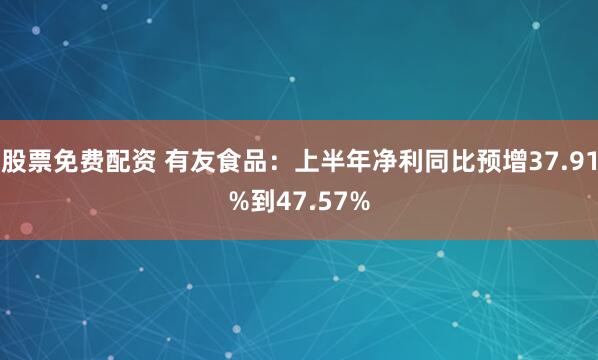 股票免费配资 有友食品：上半年净利同比预增37.91%到47.57%