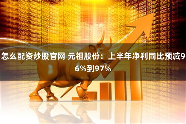 怎么配资炒股官网 元祖股份：上半年净利同比预减96%到97%