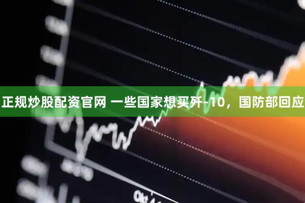 正规炒股配资官网 一些国家想买歼-10，国防部回应