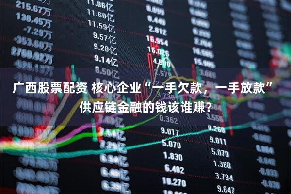 广西股票配资 核心企业“一手欠款，一手放款” 供应链金融的钱该谁赚？