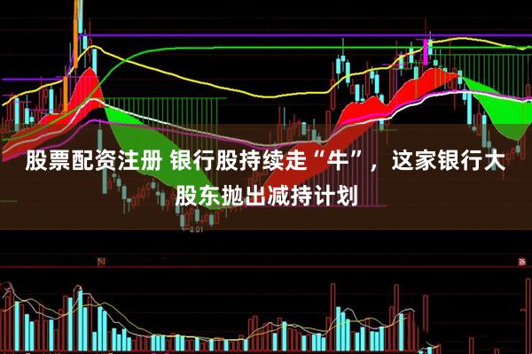 股票配资注册 银行股持续走“牛”，这家银行大股东抛出减持计划