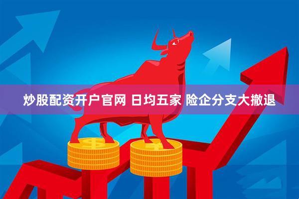 炒股配资开户官网 日均五家 险企分支大撤退