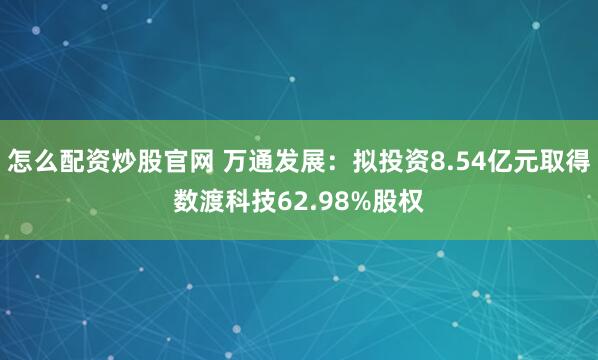 怎么配资炒股官网 万通发展：拟投资8.54亿元取得数渡科技62.98%股权