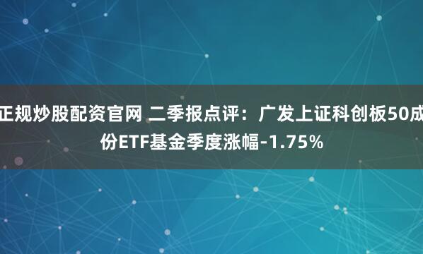 正规炒股配资官网 二季报点评：广发上证科创板50成份ETF基金季度涨幅-1.75%
