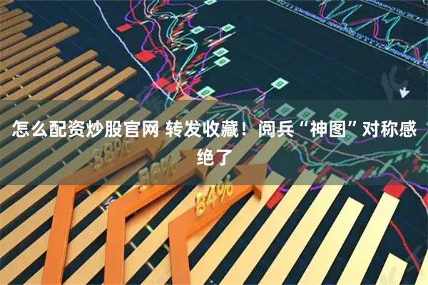 怎么配资炒股官网 转发收藏！阅兵“神图”对称感绝了