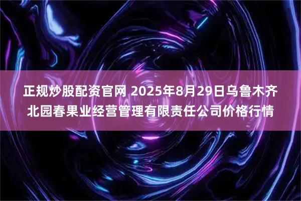 正规炒股配资官网 2025年8月29日乌鲁木齐北园春果业经营管理有限责任公司价格行情