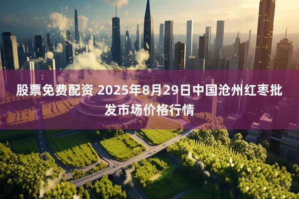 股票免费配资 2025年8月29日中国沧州红枣批发市场价格行情