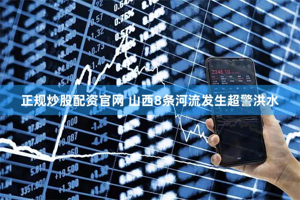 正规炒股配资官网 山西8条河流发生超警洪水