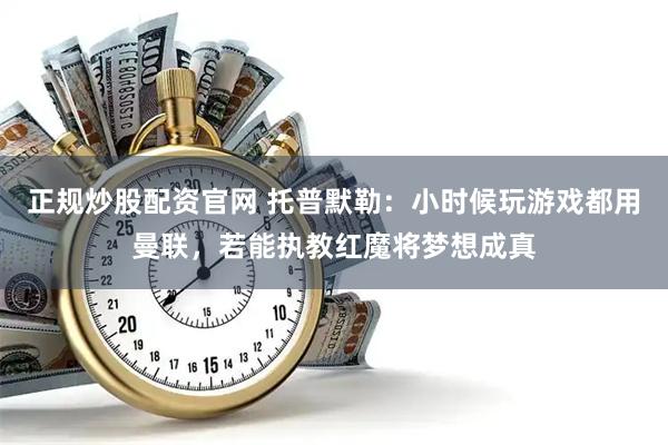 正规炒股配资官网 托普默勒：小时候玩游戏都用曼联，若能执教红魔将梦想成真