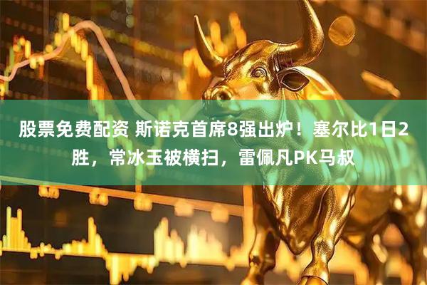 股票免费配资 斯诺克首席8强出炉！塞尔比1日2胜，常冰玉被横扫，雷佩凡PK马叔