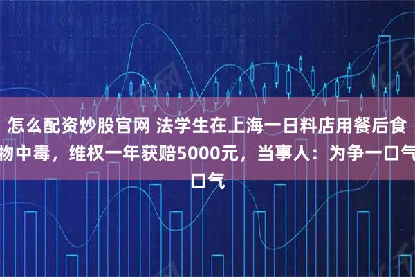 怎么配资炒股官网 法学生在上海一日料店用餐后食物中毒，维权一年获赔5000元，当事人：为争一口气