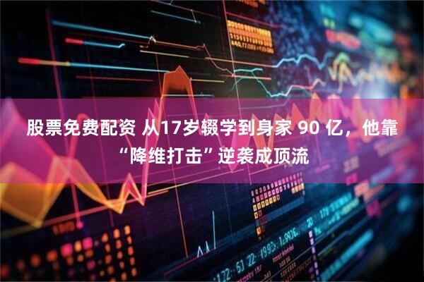 股票免费配资 从17岁辍学到身家 90 亿，他靠“降维打击”逆袭成顶流