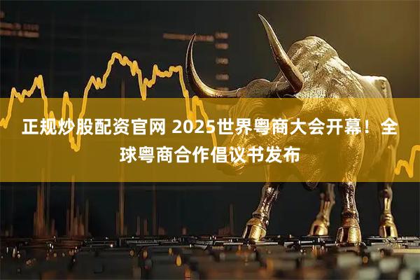 正规炒股配资官网 2025世界粤商大会开幕！全球粤商合作倡议书发布