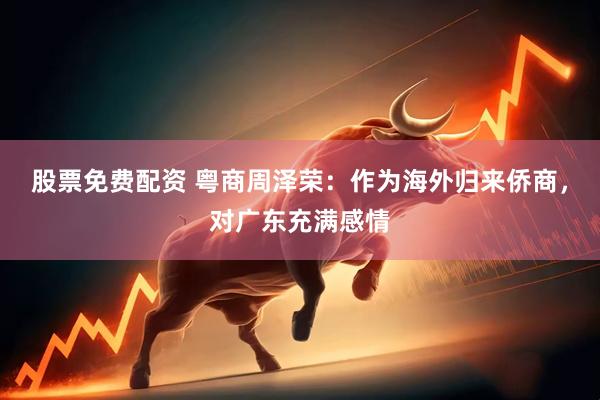 股票免费配资 粤商周泽荣：作为海外归来侨商，对广东充满感情