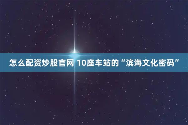 怎么配资炒股官网 10座车站的“滨海文化密码”