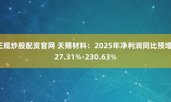 正规炒股配资官网 天赐材料：2025年净利润同比预增127.31%-230.63%