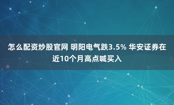 怎么配资炒股官网 明阳电气跌3.5% 华安证券在近10个月高点喊买入