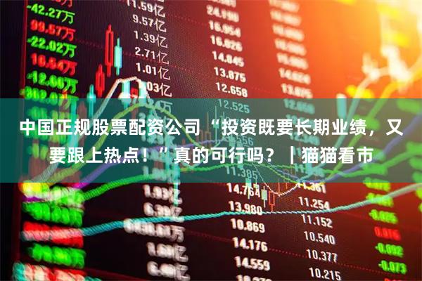 中国正规股票配资公司 “投资既要长期业绩，又要跟上热点！”真的可行吗？｜猫猫看市
