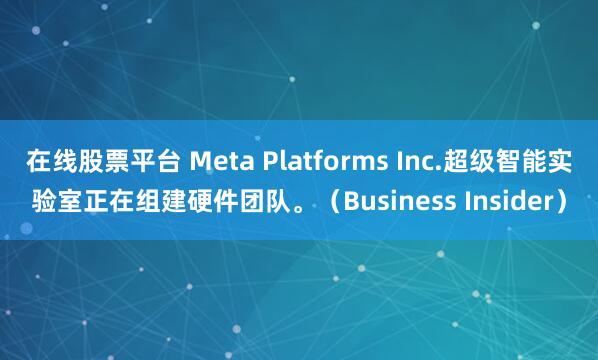 在线股票平台 Meta Platforms Inc.超级智能实验室正在组建硬件团队。（Business Insider）