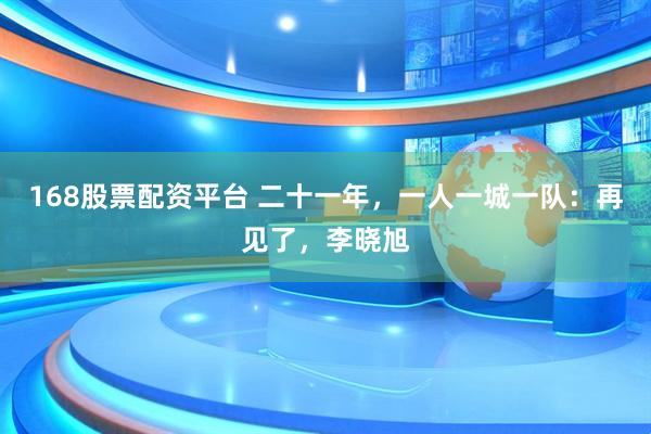 168股票配资平台 二十一年，一人一城一队：再见了，李晓旭