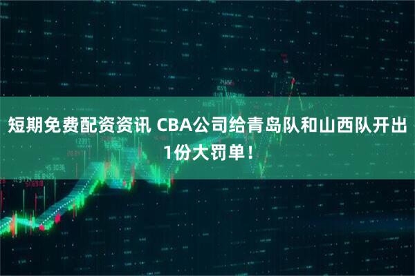 短期免费配资资讯 CBA公司给青岛队和山西队开出1份大罚单！