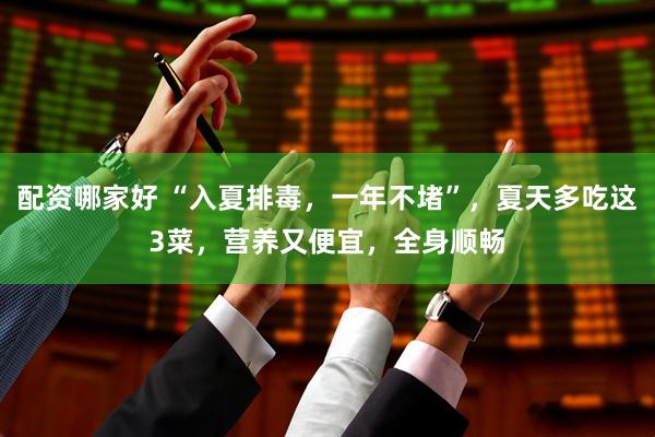 配资哪家好 “入夏排毒，一年不堵”，夏天多吃这3菜，营养又便宜，全身顺畅
