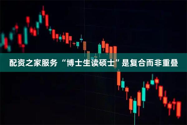 配资之家服务 “博士生读硕士”是复合而非重叠