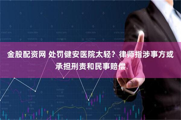 金股配资网 处罚健安医院太轻？律师指涉事方或承担刑责和民事赔偿