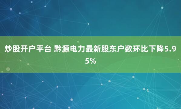 炒股开户平台 黔源电力最新股东户数环比下降5.95%
