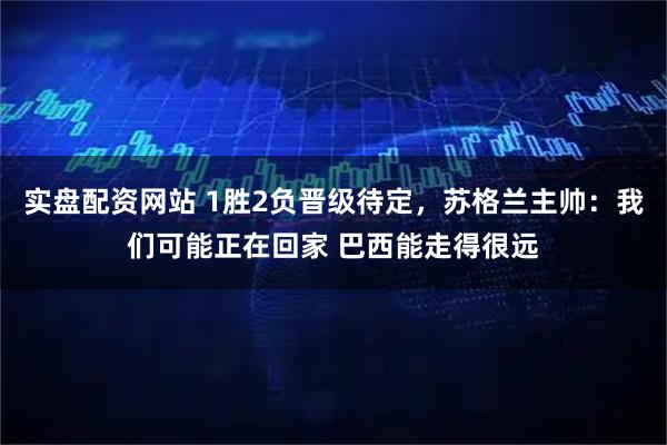 实盘配资网站 1胜2负晋级待定，苏格兰主帅：我们可能正在回家 巴西能走得很远