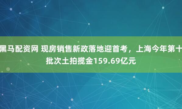 黑马配资网 现房销售新政落地迎首考,上海今年第十批次土拍揽金159.69亿元